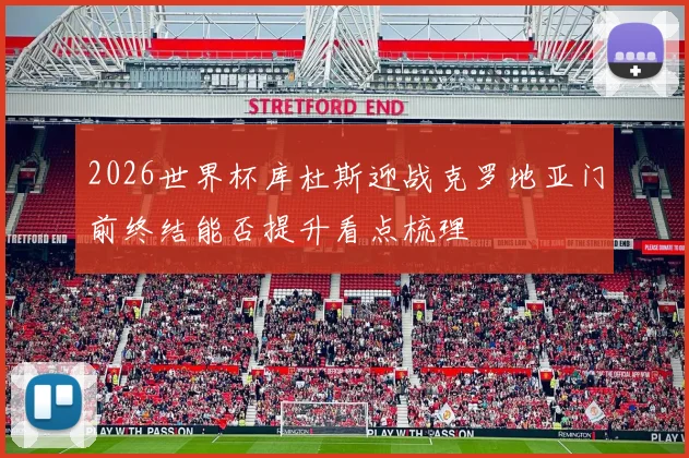 2026世界杯库杜斯迎战克罗地亚门前终结能否提升看点梳理
