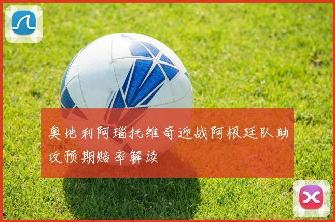 奥地利阿瑙托维奇迎战阿根廷队助攻预期赔率解读
