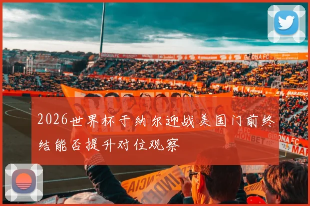 2026世界杯于纳尔迎战美国门前终结能否提升对位观察