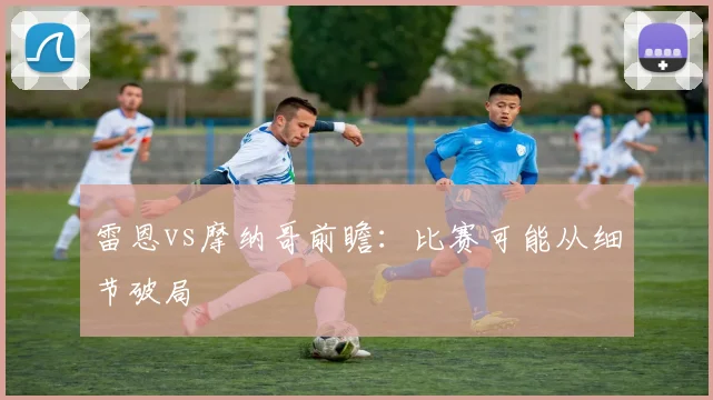 雷恩vs摩纳哥前瞻:比赛可能从细节破局
