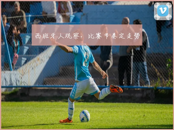 西班牙人观察，比赛节奏定走势