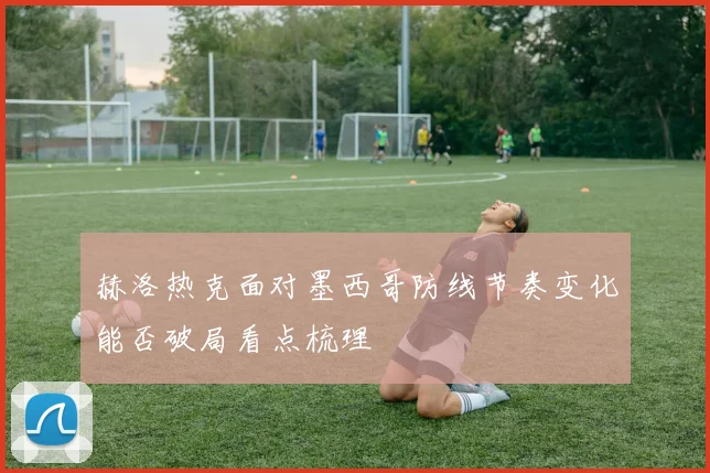 赫洛热克面对墨西哥防线节奏变化能否破局看点梳理