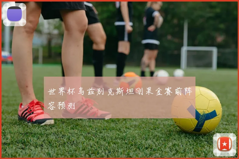 世界杯乌兹别克斯坦刚果金赛前阵容预测