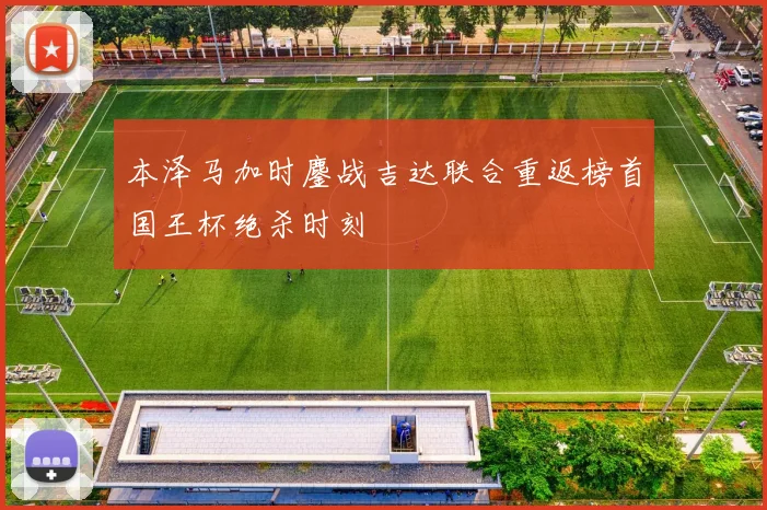 本泽马加时鏖战吉达联合重返榜首国王杯绝杀时刻