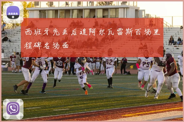 西班牙先丢后追阿尔瓦雷斯百场里程碑名场面