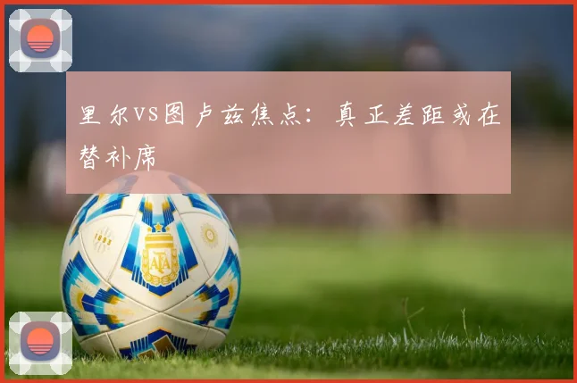 里尔vs图卢兹焦点:真正差距或在替补席