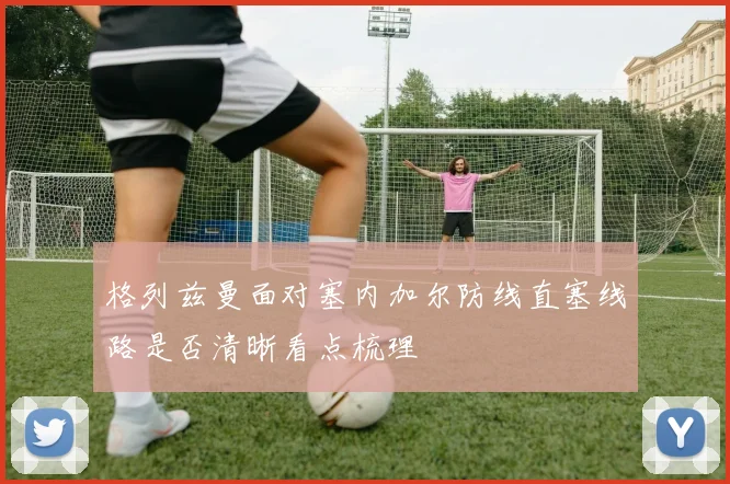 格列兹曼面对塞内加尔防线直塞线路是否清晰看点梳理