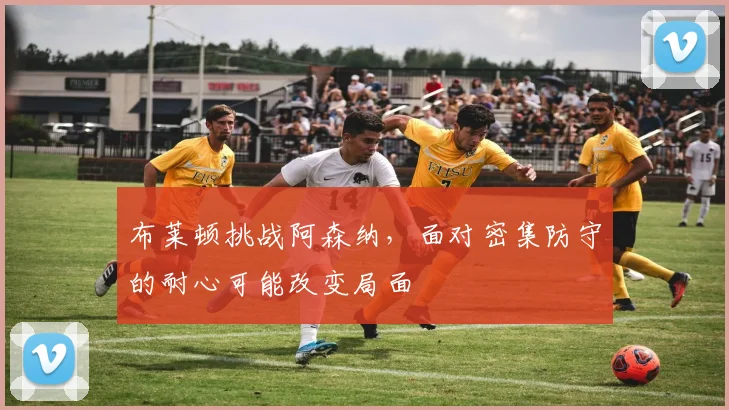 布莱顿挑战阿森纳，面对密集防守的耐心可能改变局面