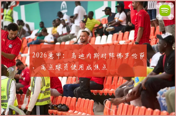 2026意甲:乌迪内斯对阵佛罗伦萨,高点球员使用成焦点
