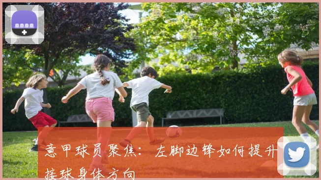 意甲球员聚焦:左脚边锋如何提升接球身体方向