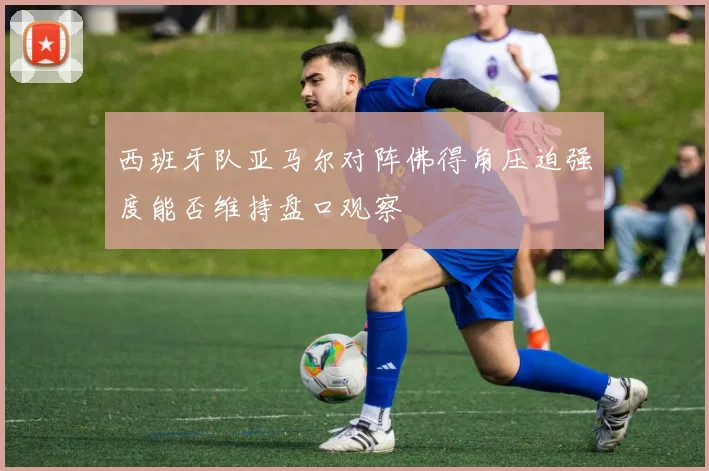 西班牙队亚马尔对阵佛得角压迫强度能否维持盘口观察