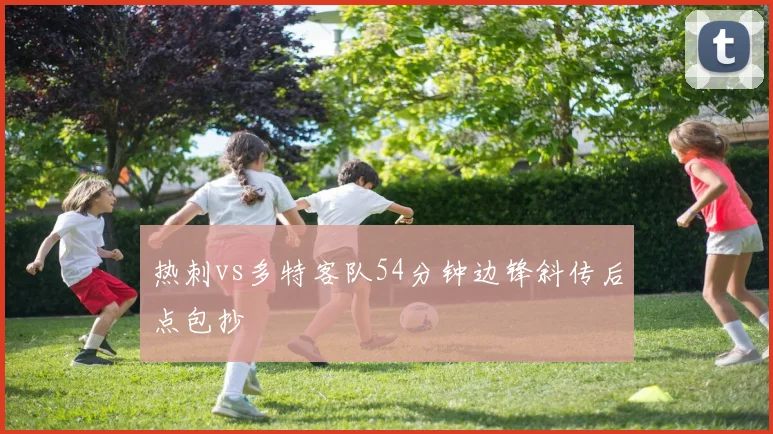 热刺vs多特客队54分钟边锋斜传后点包抄