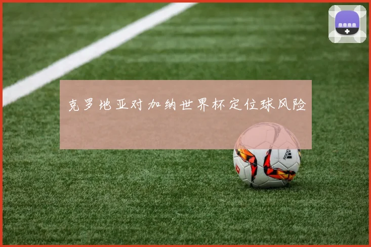 克罗地亚对加纳世界杯定位球风险