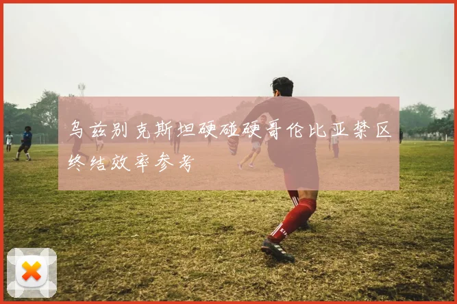 乌兹别克斯坦硬碰硬哥伦比亚禁区终结效率参考
