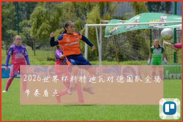 2026世界杯科特迪瓦对德国队全场节奏看点